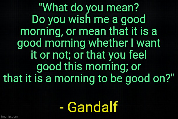. | “What do you mean? Do you wish me a good morning, or mean that it is a good morning whether I want it or not; or that you feel good this morning; or that it is a morning to be good on?"; - Gandalf | made w/ Imgflip meme maker