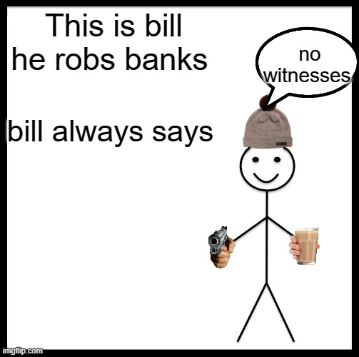 don't be like bill | This is bill he robs banks; no witnesses; bill always says | image tagged in memes,be like bill | made w/ Imgflip meme maker