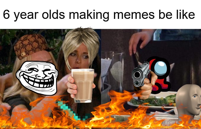 Woman Yelling At Cat Meme | 6 year olds making memes be like | image tagged in memes,woman yelling at cat | made w/ Imgflip meme maker