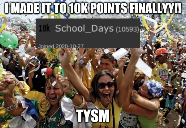 time to celebrate | I MADE IT TO 10K POINTS FINALLYY!! TYSM | image tagged in celebrate | made w/ Imgflip meme maker
