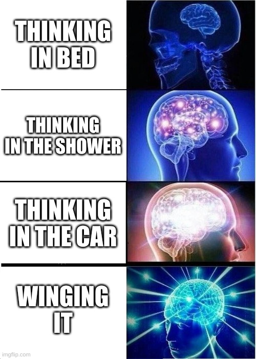 Expanding Brain | THINKING IN BED; THINKING IN THE SHOWER; THINKING IN THE CAR; WINGING IT | image tagged in memes,expanding brain | made w/ Imgflip meme maker