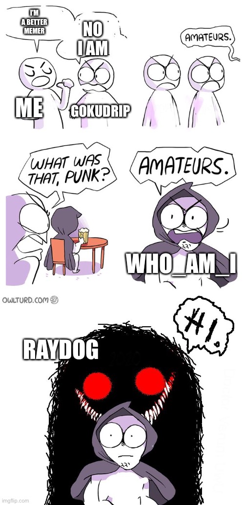 Xd this just came to my brain | NO I AM; I’M A BETTER MEMER; ME; GOKUDRIP; WHO_AM_I; RAYDOG | image tagged in amateurs 3 0,gokudrip,xddd | made w/ Imgflip meme maker