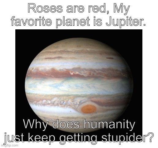 Roses are red, My favorite planet is Jupiter. Why does humanity just keep getting stupider? | image tagged in blank white template | made w/ Imgflip meme maker