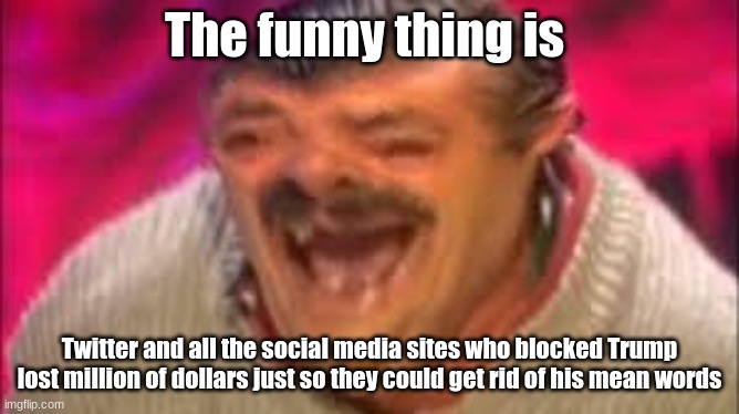 Spanish dude laughing | The funny thing is; Twitter and all the social media sites who blocked Trump lost million of dollars just so they could get rid of his mean words | image tagged in spanish dude laughing | made w/ Imgflip meme maker