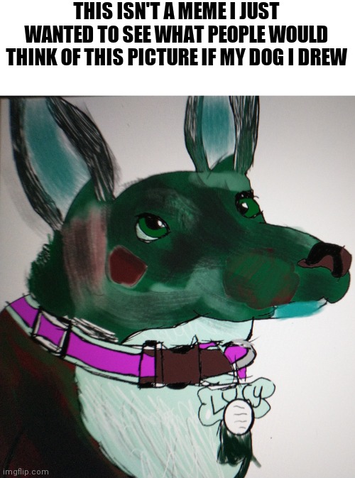 This is my dog | THIS ISN'T A MEME I JUST WANTED TO SEE WHAT PEOPLE WOULD THINK OF THIS PICTURE IF MY DOG I DREW | image tagged in my,dog | made w/ Imgflip meme maker