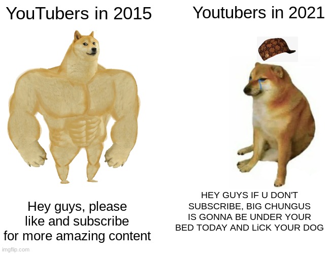 Did you like the meme? If so, consider upvoting, as this really helps my profile a lot and helps more content like this | YouTubers in 2015; Youtubers in 2021; HEY GUYS IF U DON'T SUBSCRIBE, BIG CHUNGUS IS GONNA BE UNDER YOUR BED TODAY AND LiCK YOUR DOG; Hey guys, please like and subscribe for more amazing content | image tagged in memes,buff doge vs cheems | made w/ Imgflip meme maker