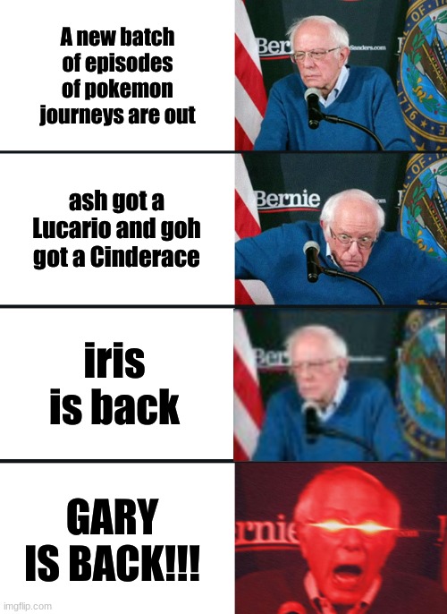 GARY IS BACK!!! | A new batch of episodes of pokemon journeys are out; ash got a Lucario and goh got a Cinderace; iris is back; GARY IS BACK!!! | image tagged in bernie sanders reaction nuked,pokemon | made w/ Imgflip meme maker