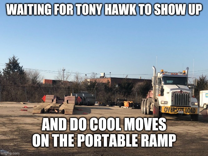 Where's tony | WAITING FOR TONY HAWK TO SHOW UP; AND DO COOL MOVES ON THE PORTABLE RAMP | image tagged in truck | made w/ Imgflip meme maker