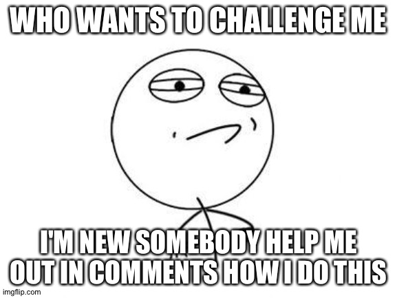 Please help me |  WHO WANTS TO CHALLENGE ME; I'M NEW SOMEBODY HELP ME OUT IN COMMENTS HOW I DO THIS | image tagged in memes,challenge accepted rage face | made w/ Imgflip meme maker