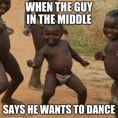 dance | WHEN THE GUY IN THE MIDDLE; SAYS HE WANTS TO DANCE | image tagged in memes,third world success kid | made w/ Imgflip meme maker