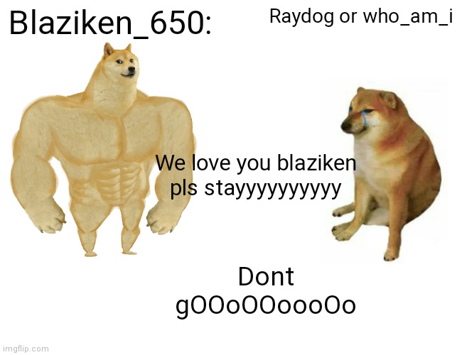 Save himmm ;[ | Blaziken_650:; Raydog or who_am_i; We love you blaziken pls stayyyyyyyyyy; Dont gOOoOOoooOo | image tagged in memes,buff doge vs cheems | made w/ Imgflip meme maker