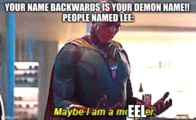 a q u a t i c  c r e a t u r e | YOUR NAME BACKWARDS IS YOUR DEMON NAME!! 
PEOPLE NAMED LEE:; EEL | image tagged in maybe i am a monster | made w/ Imgflip meme maker