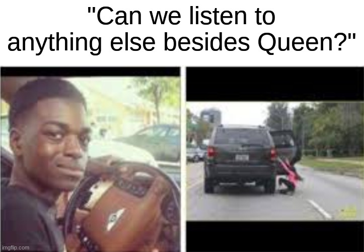 I am so sorry | "Can we listen to anything else besides Queen?" | image tagged in queen,freddie mercury,jokes,why | made w/ Imgflip meme maker