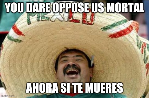 mexican word of the day | YOU DARE OPPOSE US MORTAL AHORA SI TE MUERES | image tagged in mexican word of the day | made w/ Imgflip meme maker