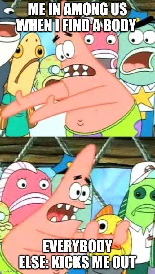 Put It Somewhere Else Patrick Meme | ME IN AMONG US WHEN I FIND A BODY; EVERYBODY ELSE: KICKS ME OUT | image tagged in memes,put it somewhere else patrick | made w/ Imgflip meme maker