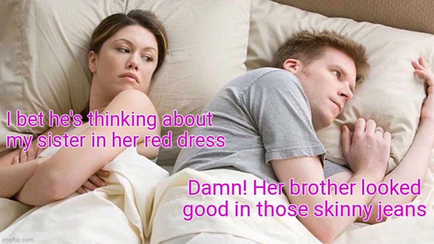 Bros before hoes | I bet he's thinking about my sister in her red dress; Damn! Her brother looked good in those skinny jeans | image tagged in memes,i bet he's thinking about other women | made w/ Imgflip meme maker