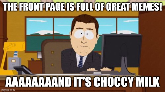 Get out of here choccy milk! | THE FRONT PAGE IS FULL OF GREAT MEMES! AAAAAAAAND IT’S CHOCCY MILK | image tagged in memes,aaaaand its gone,funny,choccy milk | made w/ Imgflip meme maker
