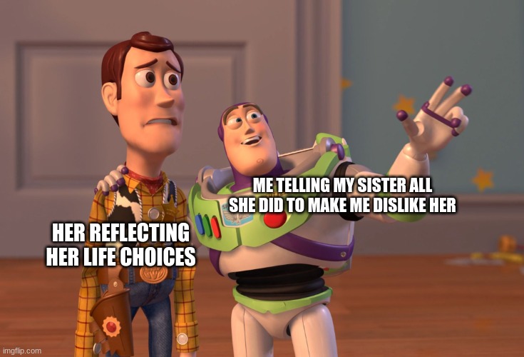 r e f l e c t | ME TELLING MY SISTER ALL SHE DID TO MAKE ME DISLIKE HER; HER REFLECTING HER LIFE CHOICES | image tagged in memes,x x everywhere | made w/ Imgflip meme maker