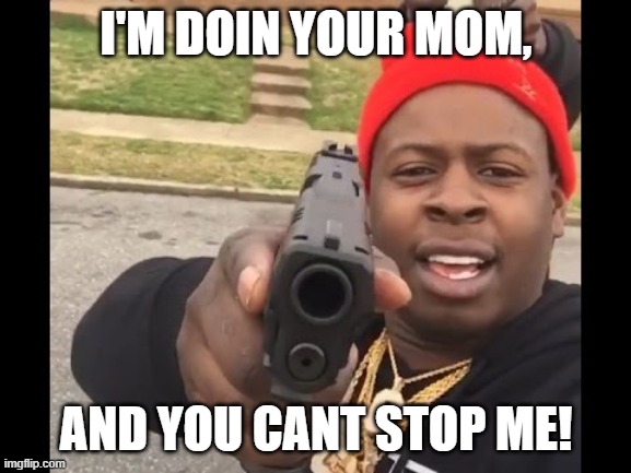 DOIN YOUR MOM! | I'M DOIN YOUR MOM, AND YOU CANT STOP ME! | image tagged in gun pointing meme | made w/ Imgflip meme maker