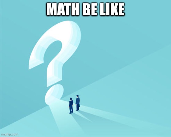 ? | MATH BE LIKE | image tagged in math,y u no,memes,meme,confusion | made w/ Imgflip meme maker