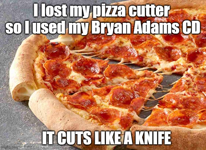 Cuts like a knife | I lost my pizza cutter 
so I used my Bryan Adams CD; IT CUTS LIKE A KNIFE | image tagged in pizza | made w/ Imgflip meme maker