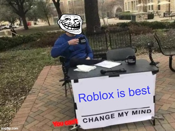 Change My Mind | Roblox is best; You can't | image tagged in memes,change my mind | made w/ Imgflip meme maker