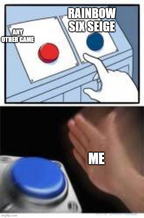 Red and Blue Buttons | RAINBOW SIX SEIGE; ANY OTHER GAME; ME | image tagged in red and blue buttons | made w/ Imgflip meme maker