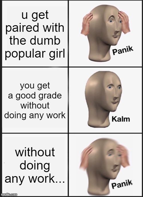 Panik Kalm Panik Meme | u get paired with the dumb popular girl; you get a good grade without doing any work; without doing any work... | image tagged in memes,panik kalm panik | made w/ Imgflip meme maker