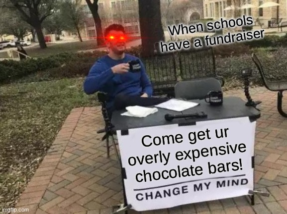 read..... | When schools have a fundraiser; Come get ur overly expensive chocolate bars! | image tagged in memes,change my mind | made w/ Imgflip meme maker