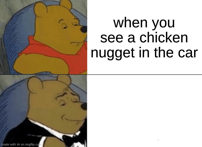 nothing is better than them chicken nuggets | when you see a chicken nugget in the car | image tagged in memes,tuxedo winnie the pooh | made w/ Imgflip meme maker