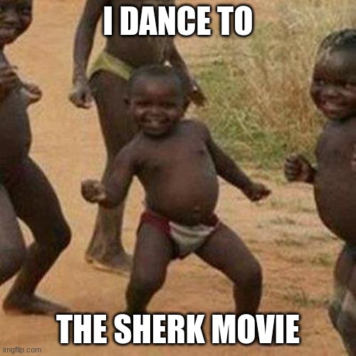 Third World Success Kid | I DANCE TO; THE SHERK MOVIE | image tagged in memes,third world success kid | made w/ Imgflip meme maker