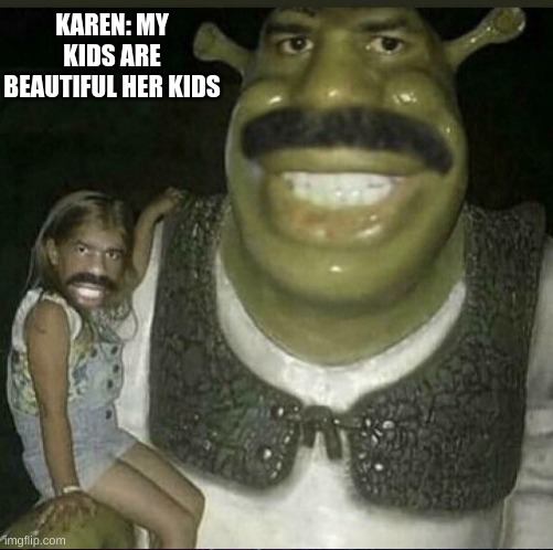shed | KAREN: MY KIDS ARE BEAUTIFUL HER KIDS | image tagged in shed | made w/ Imgflip meme maker