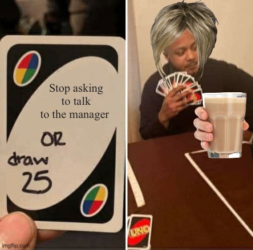 UNO Draw 25 Cards Meme | Stop asking to talk to the manager | image tagged in memes,uno draw 25 cards | made w/ Imgflip meme maker