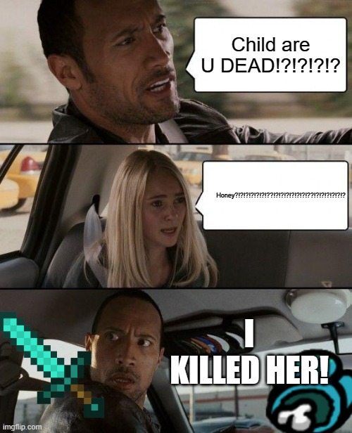 Dead | Child are U DEAD!?!?!?!? Honey?!?!?!?!?!?!??!?!?!?!?!?!?!??!?!?!?!?!?!? I KILLED HER! | image tagged in memes,the rock driving | made w/ Imgflip meme maker