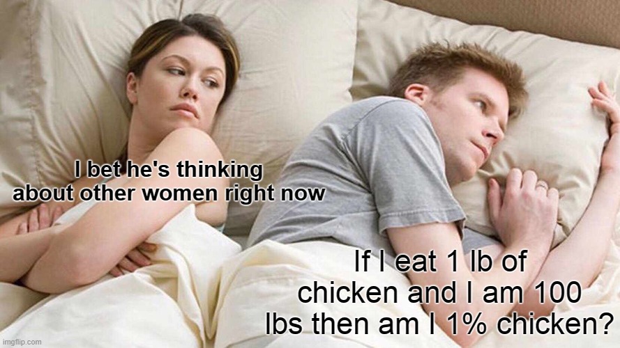 I Bet He's Thinking About Other Women Meme | I bet he's thinking about other women right now; If I eat 1 lb of chicken and I am 100 lbs then am I 1% chicken? | image tagged in memes,i bet he's thinking about other women | made w/ Imgflip meme maker