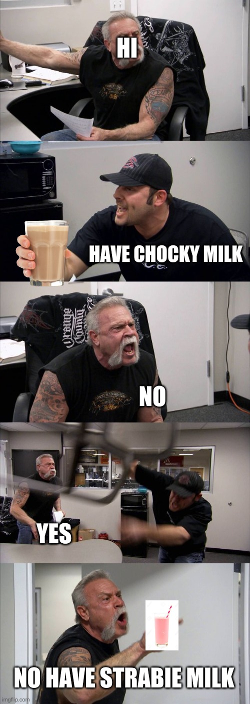 strawbie milk | HI; HAVE CHOCKY MILK; NO; YES; NO HAVE STRABIE MILK | image tagged in memes,american chopper argument | made w/ Imgflip meme maker