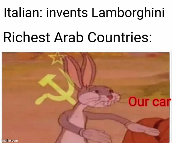 communist bugs bunny | Italian: invents Lamborghini; Richest Arab Countries:; Our car | image tagged in memes,arab,communist bugs bunny,lamborghini | made w/ Imgflip meme maker
