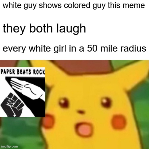 meme i found i respect both just a funny meme i wanted to share |  white guy shows colored guy this meme; they both laugh; every white girl in a 50 mile radius | image tagged in memes,surprised pikachu | made w/ Imgflip meme maker
