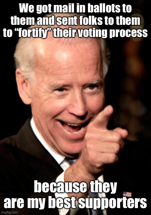 Smilin Biden Meme | We got mail in ballots to them and sent folks to them to “fortify” their voting process because they are my best supporters | image tagged in memes,smilin biden | made w/ Imgflip meme maker
