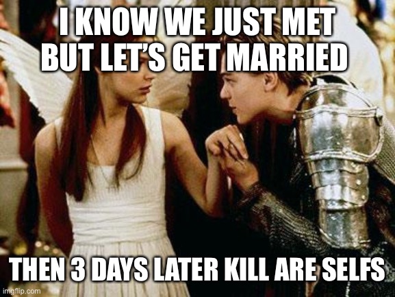 romeo and juliet | I KNOW WE JUST MET BUT LET’S GET MARRIED; THEN 3 DAYS LATER KILL ARE SELFS | image tagged in romeo and juliet | made w/ Imgflip meme maker