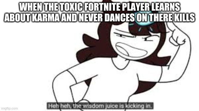 wisdom juice | WHEN THE TOXIC FORTNITE PLAYER LEARNS ABOUT KARMA AND NEVER DANCES ON THERE KILLS | image tagged in wisdom juice | made w/ Imgflip meme maker