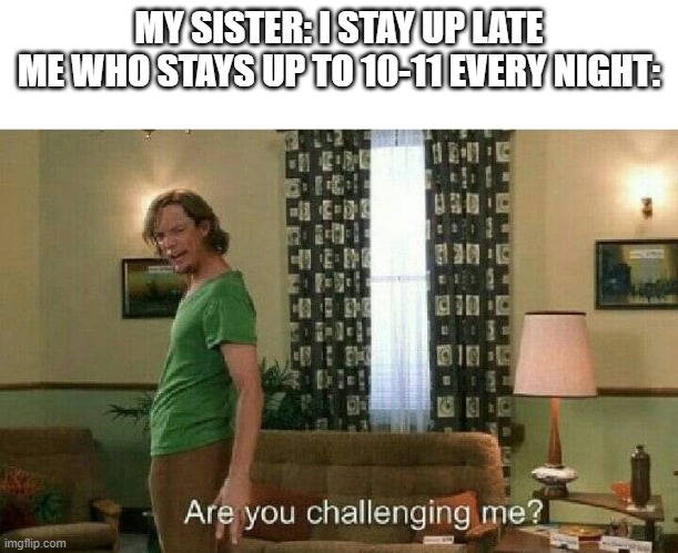 I also stay up to 12 pretty often | MY SISTER: I STAY UP LATE
ME WHO STAYS UP TO 10-11 EVERY NIGHT: | image tagged in are you challenging me,sister | made w/ Imgflip meme maker