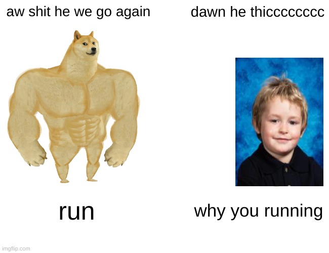 Buff Doge vs. Cheems | aw shit he we go again; dawn he thicccccccc; run; why you running | image tagged in memes,buff doge vs cheems | made w/ Imgflip meme maker