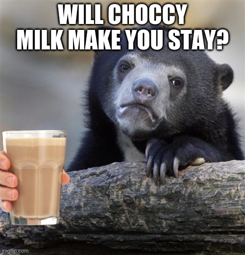 Doesnt choccy milk fix everything..? | WILL CHOCCY MILK MAKE YOU STAY? | image tagged in memes,confession bear | made w/ Imgflip meme maker