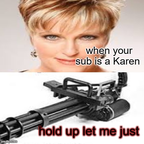 OH NO | when your sub is a Karen; hold up let me just | image tagged in funny memes,karens,so true memes | made w/ Imgflip meme maker