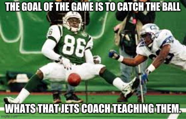 catch the ball | THE GOAL OF THE GAME IS TO CATCH THE BALL; WHATS THAT JETS COACH TEACHING THEM. | image tagged in funny memes,football | made w/ Imgflip meme maker