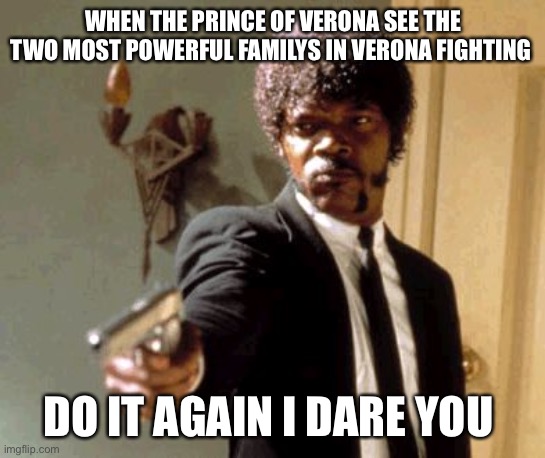Say That Again I Dare You Meme | WHEN THE PRINCE OF VERONA SEE THE TWO MOST POWERFUL FAMILY’S  IN VERONA FIGHTING; DO IT AGAIN I DARE YOU | image tagged in memes,say that again i dare you | made w/ Imgflip meme maker