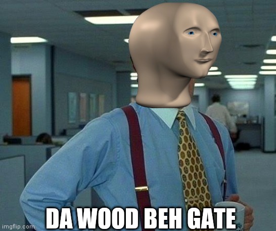 That Would Be Great Meme | DA WOOD BEH GATE | image tagged in memes,that would be great | made w/ Imgflip meme maker