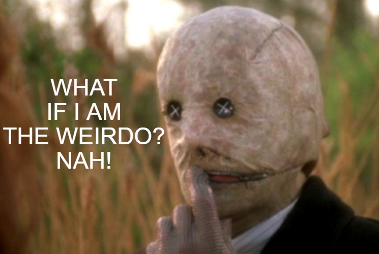 WHAT IF I AM THE WEIRDO?
NAH! | image tagged in nightbreed,serial killer,funny memes,awkward | made w/ Imgflip meme maker