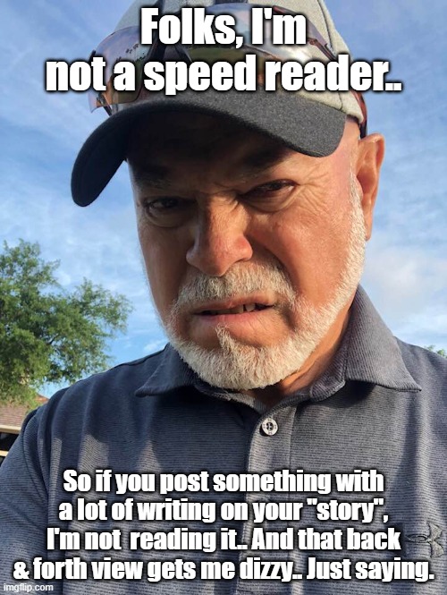 Your Story | Folks, I'm not a speed reader.. So if you post something with a lot of writing on your "story", I'm not  reading it.. And that back & forth view gets me dizzy.. Just saying. | image tagged in memes | made w/ Imgflip meme maker